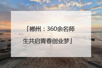 郴州：360余名师生共启青春创业梦