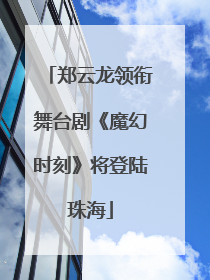 郑云龙领衔舞台剧《魔幻时刻》将登陆珠海