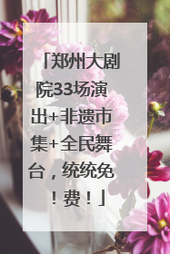 郑州大剧院33场演出+非遗市集+全民舞台，统统免！费！