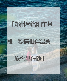 郑州局洛阳车务段：粽情相伴温馨旅客出行路