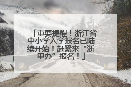 重要提醒！浙江省中小学入学报名已陆续开始！赶紧来“浙里办”报名！