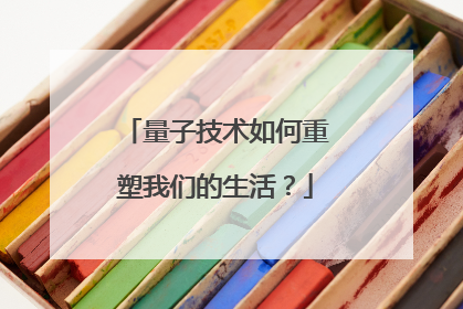 量子技术如何重塑我们的生活？