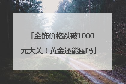 金饰价格跌破1000元大关！黄金还能囤吗