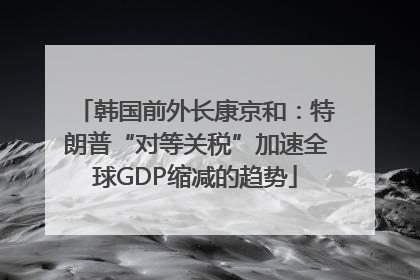 韩国前外长康京和：特朗普“对等关税”加速全球GDP缩减的趋势