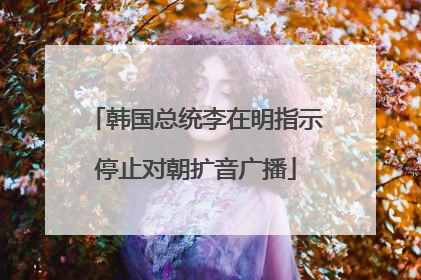韩国总统李在明指示停止对朝扩音广播