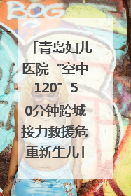 青岛妇儿医院“空中120”50分钟跨城接力救援危重新生儿