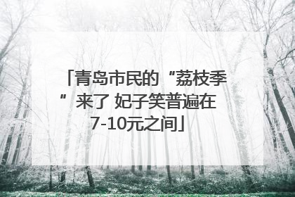 青岛市民的“荔枝季”来了 妃子笑普遍在7-10元之间