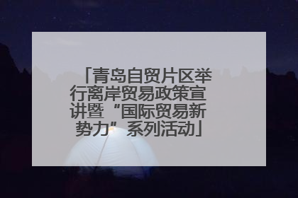 青岛自贸片区举行离岸贸易政策宣讲暨“国际贸易新势力”系列活动