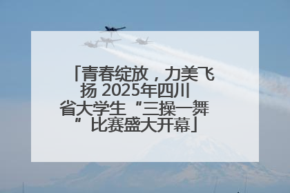 青春绽放，力美飞扬 2025年四川省大学生“三操一舞”比赛盛大开幕
