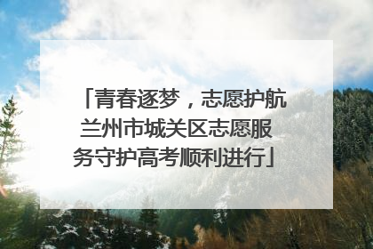 青春逐梦，志愿护航 兰州市城关区志愿服务守护高考顺利进行