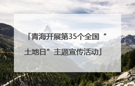 青海开展第35个全国“土地日”主题宣传活动