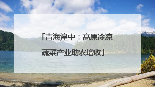 青海湟中：高原冷凉蔬菜产业助农增收
