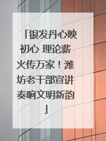 银发丹心映初心 理论薪火传万家！潍坊老干部宣讲奏响文明新韵