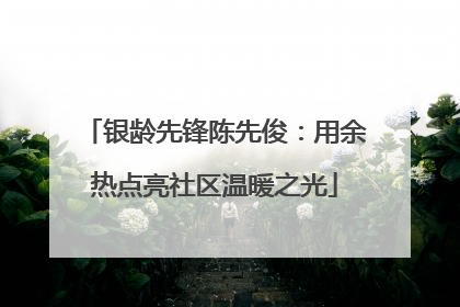 银龄先锋陈先俊：用余热点亮社区温暖之光