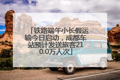 铁路端午小长假运输今日启动，成都车站预计发送旅客210.0万人次