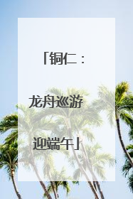 铜仁：龙舟巡游迎端午