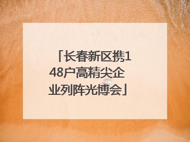 长春新区携148户高精尖企业列阵光博会