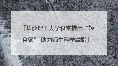 长沙理工大学食堂推出“轻食餐” 助力师生科学减脂