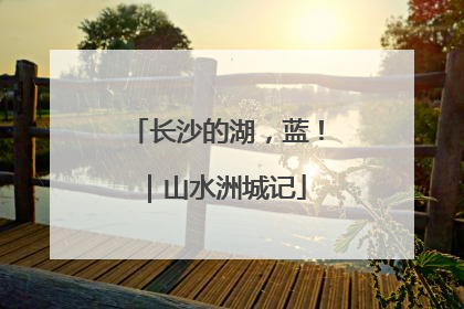 长沙的湖，蓝！｜山水洲城记