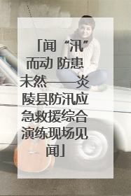 闻“汛”而动 防患未然——炎陵县防汛应急救援综合演练现场见闻