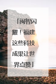 闽智闪耀！福建这些科技成果让世界点赞