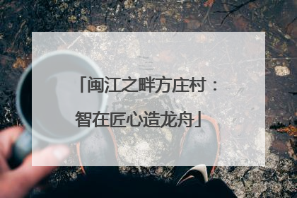 闽江之畔方庄村：智在匠心造龙舟