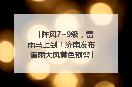 阵风7~9级，雷雨马上到！济南发布雷雨大风黄色预警