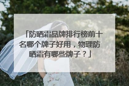 防晒霜品牌排行榜前十名哪个牌子好用，物理防晒霜有哪些牌子？