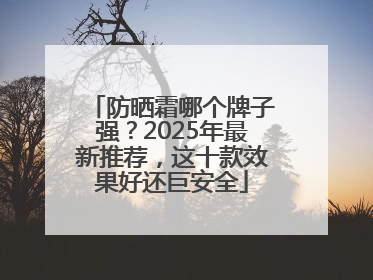 防晒霜哪个牌子强？2025年最新推荐，这十款效果好还巨安全