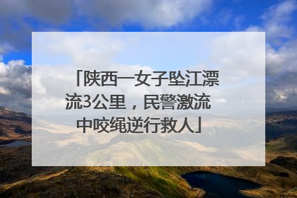 陕西一女子坠江漂流3公里，民警激流中咬绳逆行救人