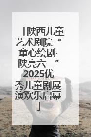陕西儿童艺术剧院“童心绘剧·陕亮六一”2025优秀儿童剧展演欢乐启幕