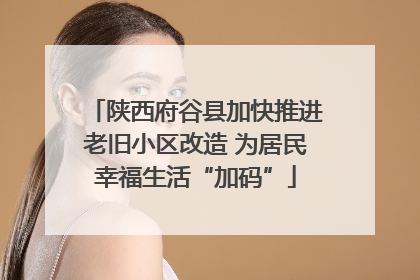 陕西府谷县加快推进老旧小区改造 为居民幸福生活“加码”