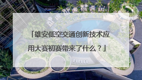 雄安低空交通创新技术应用大赛初赛带来了什么？
