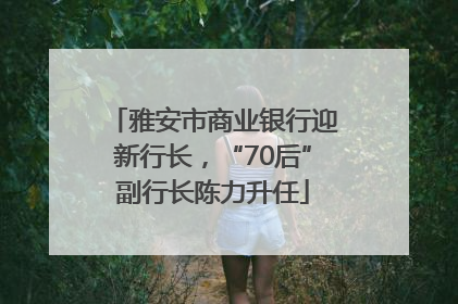 雅安市商业银行迎新行长，“70后”副行长陈力升任