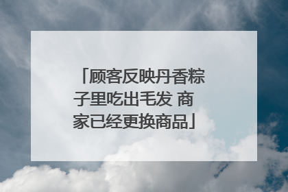 顾客反映丹香粽子里吃出毛发 商家已经更换商品