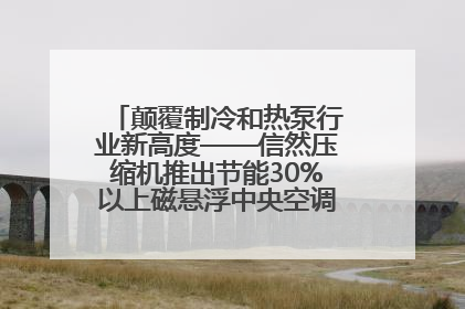 颠覆制冷和热泵行业新高度——信然压缩机推出节能30%以上磁悬浮中央空调和磁悬浮热泵