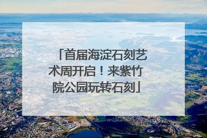 首届海淀石刻艺术周开启！来紫竹院公园玩转石刻