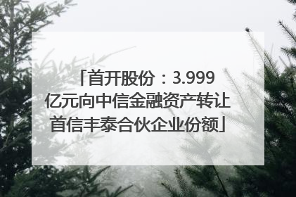 首开股份：3.999亿元向中信金融资产转让首信丰泰合伙企业份额