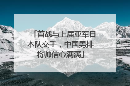 首战与上届亚军日本队交手，中国男排将帅信心满满