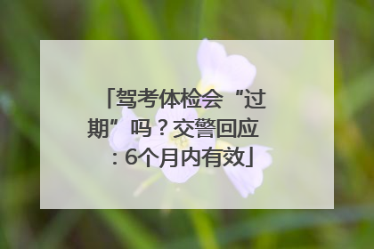 驾考体检会“过期”吗？交警回应：6个月内有效