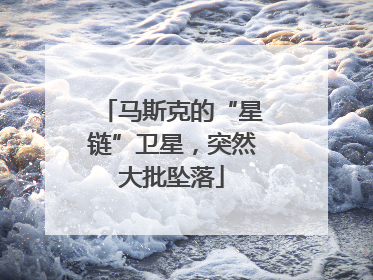 马斯克的“星链”卫星,突然大批坠落