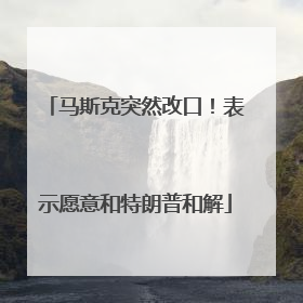 马斯克突然改口！表示愿意和特朗普和解