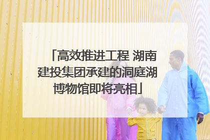 高效推进工程 湖南建投集团承建的洞庭湖博物馆即将亮相