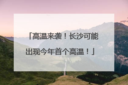 高温来袭！长沙可能出现今年首个高温！