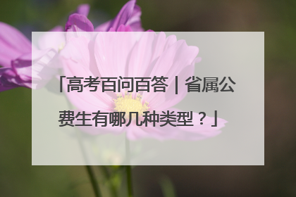 高考百问百答｜省属公费生有哪几种类型？