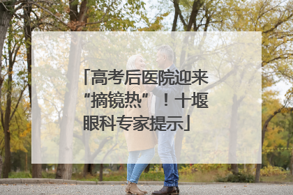 高考后医院迎来“摘镜热”！十堰眼科专家提示
