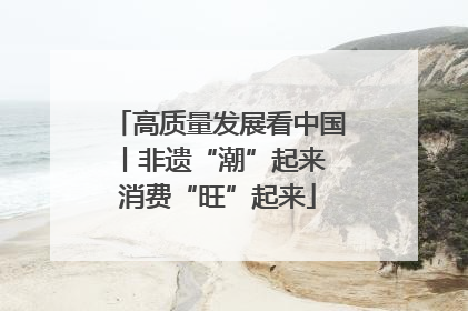 高质量发展看中国丨非遗“潮”起来 消费“旺”起来