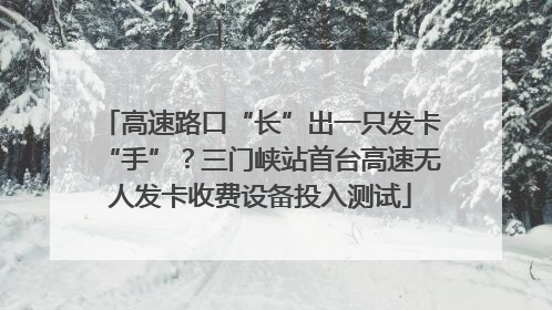 高速路口“长”出一只发卡“手”？三门峡站首台高速无人发卡收费设备投入测试