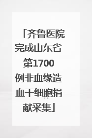 齐鲁医院完成山东省第1700例非血缘造血干细胞捐献采集