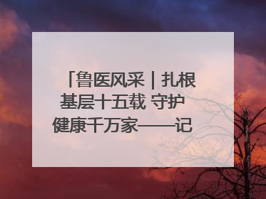 鲁医风采｜扎根基层十五载 守护健康千万家——记日照市东港区三庄中心卫生院院长、主治医师张守海
